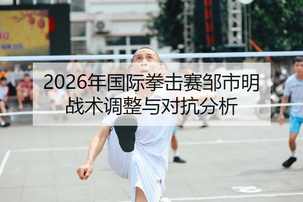2026年国际拳击赛邹市明战术调整与对抗分析