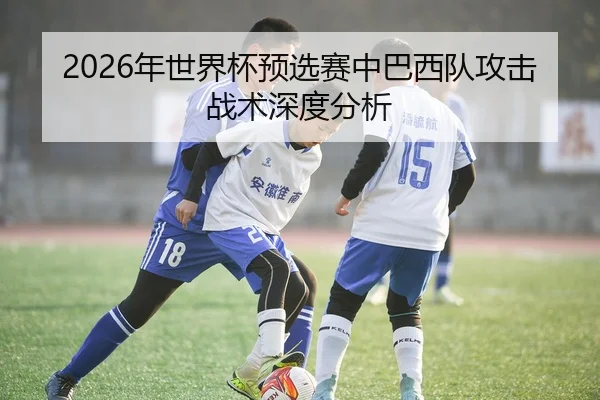 2026年世界杯预选赛中巴西队攻击战术深度分析