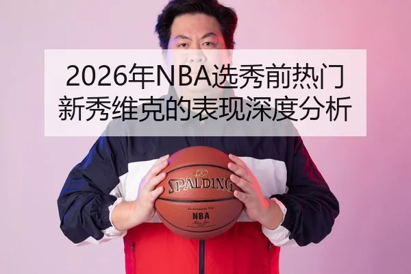 2026年NBA选秀前热门新秀维克的表现深度分析
