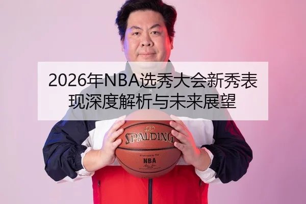 2026年NBA选秀大会新秀表现深度解析与未来展望