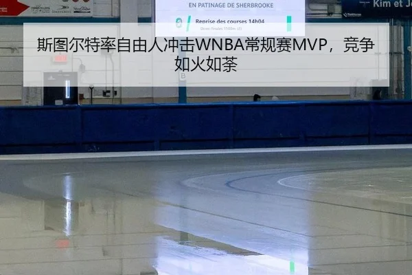 斯图尔特率自由人冲击WNBA常规赛MVP，竞争如火如荼