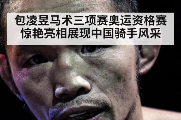 包凌昱马术三项赛奥运资格赛惊艳亮相展现中国骑手风采